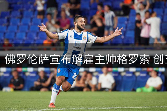 佛罗伦萨宣布解雇主帅格罗索 创五大联赛下课纪录