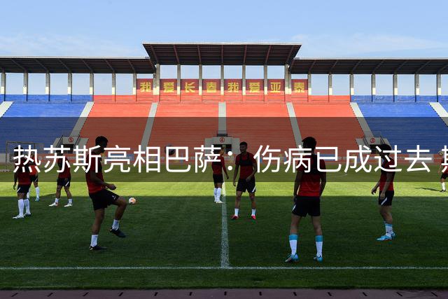 热苏斯亮相巴萨：伤病已成过去 期待与队友共创辉煌